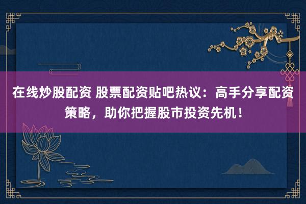 在线炒股配资 股票配资贴吧热议：高手分享配资策略，助你把握股市投资先机！