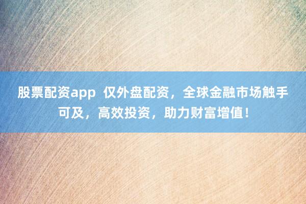 股票配资app  仅外盘配资，全球金融市场触手可及，高效投资，助力财富增值！