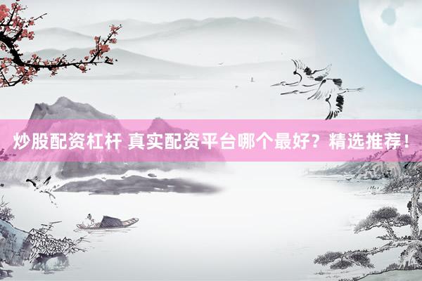 炒股配资杠杆 真实配资平台哪个最好？精选推荐！