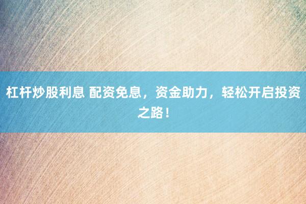 杠杆炒股利息 配资免息，资金助力，轻松开启投资之路！