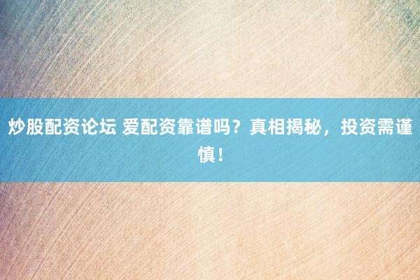 炒股配资论坛 爱配资靠谱吗？真相揭秘，投资需谨慎！