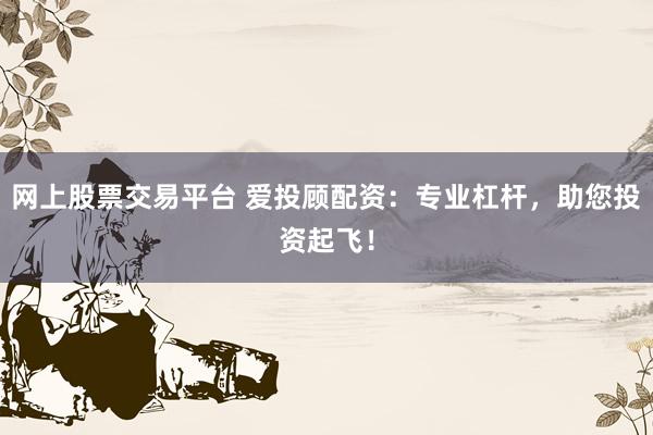 网上股票交易平台 爱投顾配资：专业杠杆，助您投资起飞！