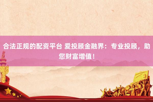 合法正规的配资平台 爱投顾金融界：专业投顾，助您财富增值！