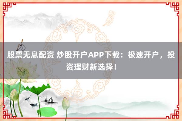 股票无息配资 炒股开户APP下载：极速开户，投资理财新选择！