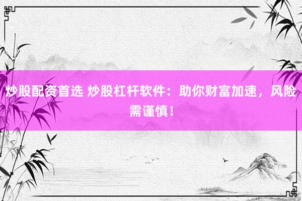 炒股配资首选 炒股杠杆软件：助你财富加速，风险需谨慎！