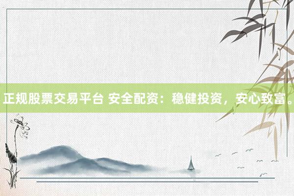 正规股票交易平台 安全配资：稳健投资，安心致富。