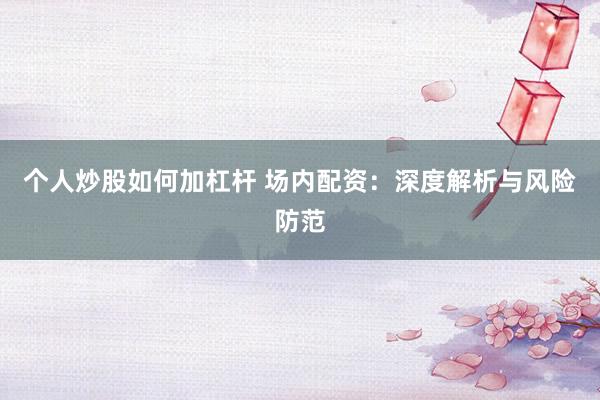个人炒股如何加杠杆 场内配资：深度解析与风险防范