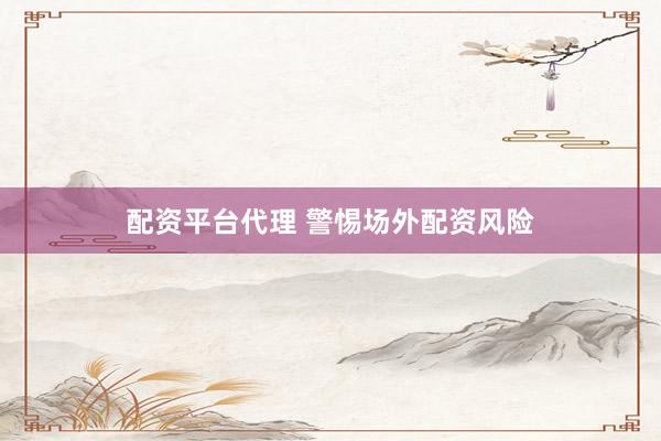 配资平台代理 警惕场外配资风险