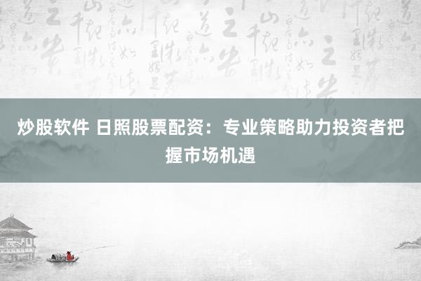 炒股软件 日照股票配资：专业策略助力投资者把握市场机遇