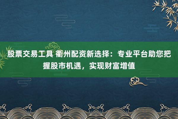 股票交易工具 衢州配资新选择：专业平台助您把握股市机遇，实现财富增值