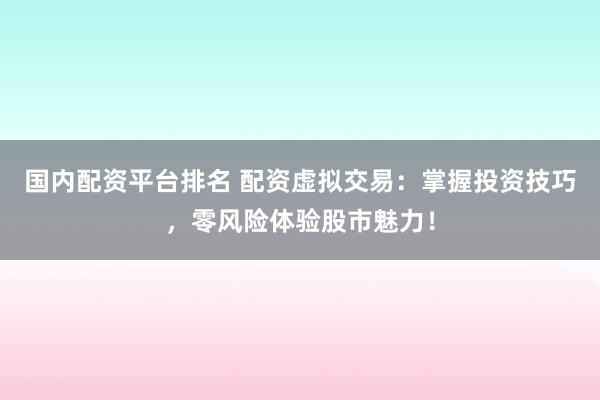 国内配资平台排名 配资虚拟交易：掌握投资技巧，零风险体验股市魅力！