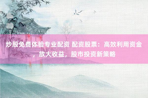 炒股免费体验专业配资 配资股票：高效利用资金，放大收益，股市投资新策略