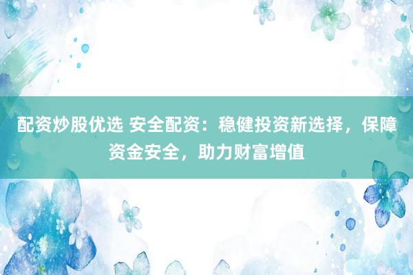 配资炒股优选 安全配资：稳健投资新选择，保障资金安全，助力财富增值
