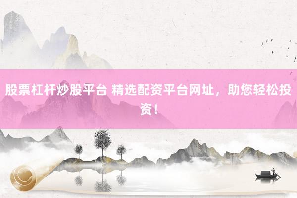 股票杠杆炒股平台 精选配资平台网址，助您轻松投资！