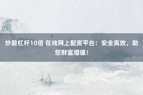 炒股杠杆10倍 在线网上配资平台：安全高效，助您财富增值！