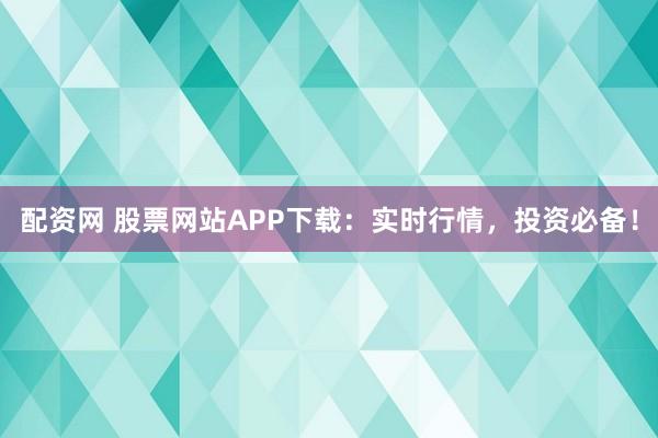 配资网 股票网站APP下载：实时行情，投资必备！