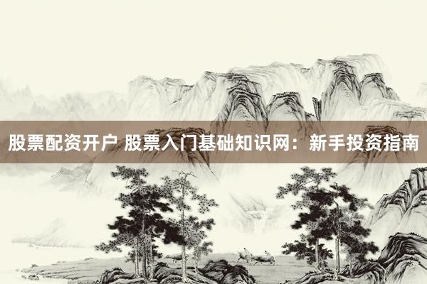 股票配资开户 股票入门基础知识网：新手投资指南
