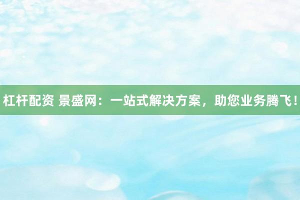 杠杆配资 景盛网：一站式解决方案，助您业务腾飞！
