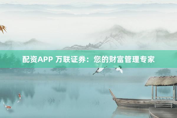 配资APP 万联证券：您的财富管理专家