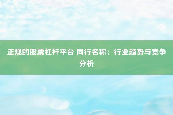 正规的股票杠杆平台 同行名称：行业趋势与竞争分析