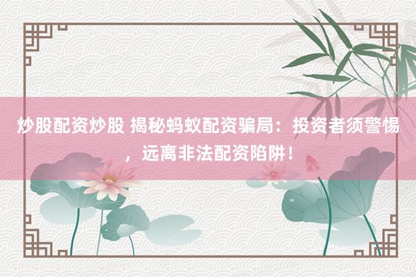 炒股配资炒股 揭秘蚂蚁配资骗局：投资者须警惕，远离非法配资陷阱！