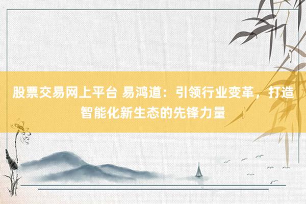 股票交易网上平台 易鸿道：引领行业变革，打造智能化新生态的先锋力量