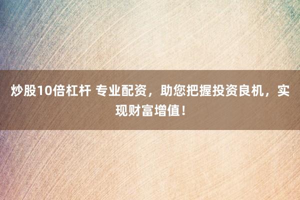 炒股10倍杠杆 专业配资，助您把握投资良机，实现财富增值！