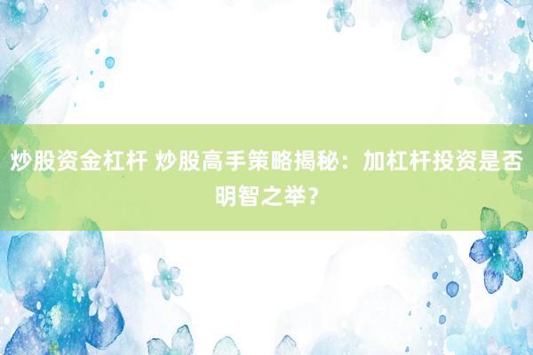 炒股资金杠杆 炒股高手策略揭秘：加杠杆投资是否明智之举？