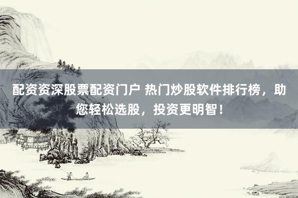 配资资深股票配资门户 热门炒股软件排行榜，助您轻松选股，投资更明智！