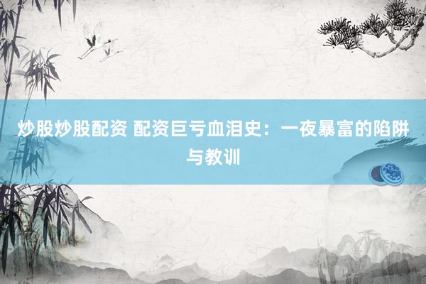 炒股炒股配资 配资巨亏血泪史：一夜暴富的陷阱与教训