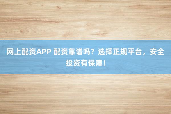 网上配资APP 配资靠谱吗？选择正规平台，安全投资有保障！