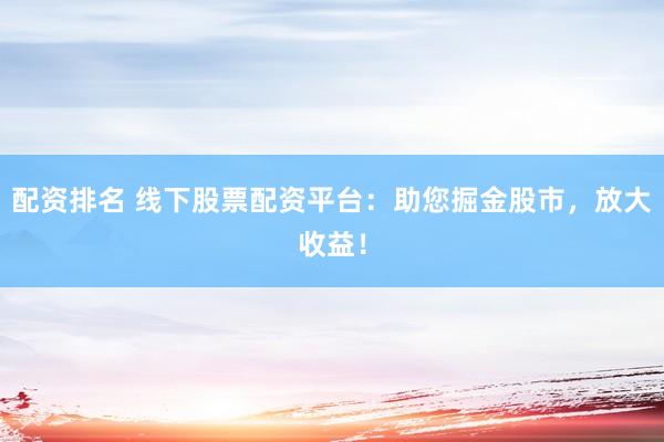 配资排名 线下股票配资平台：助您掘金股市，放大收益！