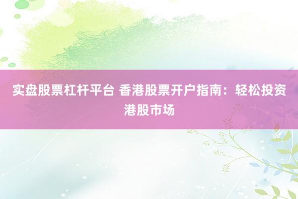 实盘股票杠杆平台 香港股票开户指南：轻松投资港股市场
