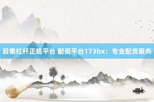 股票杠杆正规平台 配资平台173bx：专业配资服务