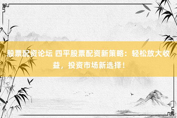 股票配资论坛 四平股票配资新策略：轻松放大收益，投资市场新选择！