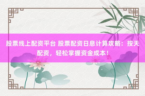 股票线上配资平台 股票配资日息计算攻略：按天配资，轻松掌握资金成本！