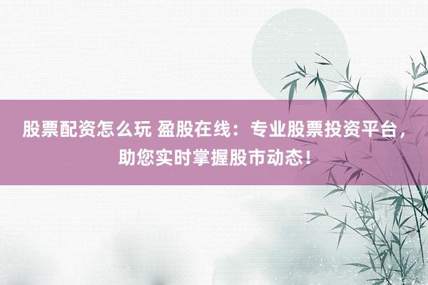 股票配资怎么玩 盈股在线：专业股票投资平台，助您实时掌握股市动态！
