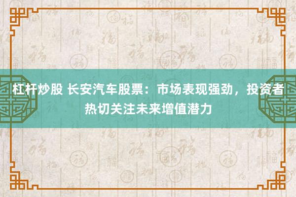 杠杆炒股 长安汽车股票：市场表现强劲，投资者热切关注未来增值潜力
