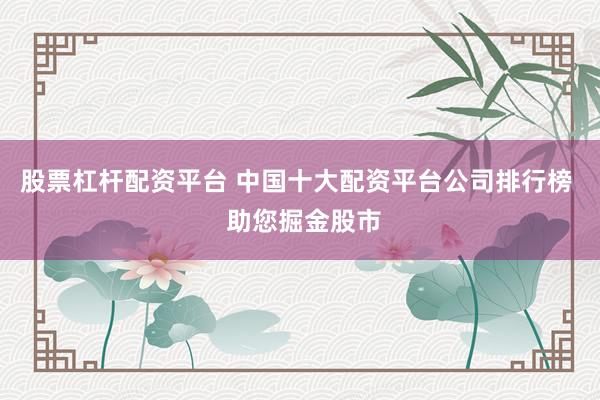 股票杠杆配资平台 中国十大配资平台公司排行榜  助您掘金股市