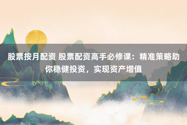 股票按月配资 股票配资高手必修课：精准策略助你稳健投资，实现资产增值