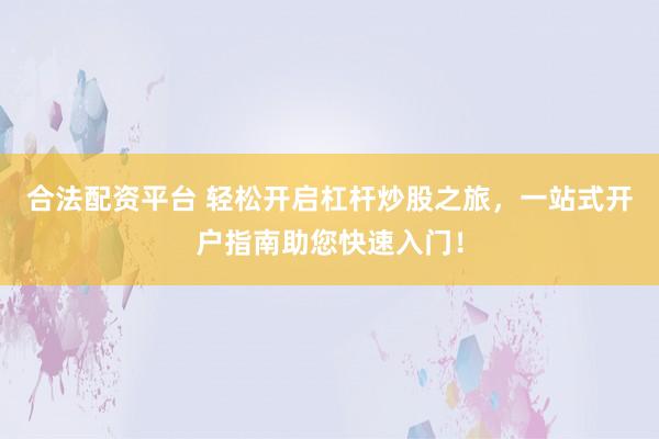 合法配资平台 轻松开启杠杆炒股之旅，一站式开户指南助您快速入门！
