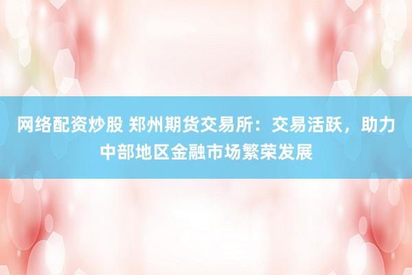 网络配资炒股 郑州期货交易所：交易活跃，助力中部地区金融市场繁荣发展
