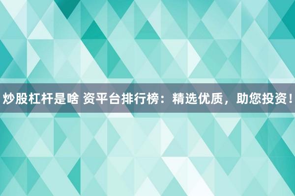 炒股杠杆是啥 资平台排行榜：精选优质，助您投资！
