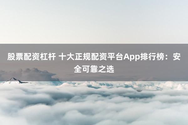 股票配资杠杆 十大正规配资平台App排行榜：安全可靠之选