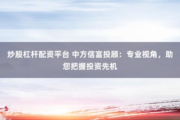 炒股杠杆配资平台 中方信富投顾：专业视角，助您把握投资先机