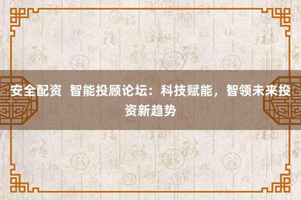 安全配资  智能投顾论坛：科技赋能，智领未来投资新趋势