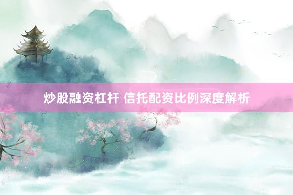炒股融资杠杆 信托配资比例深度解析