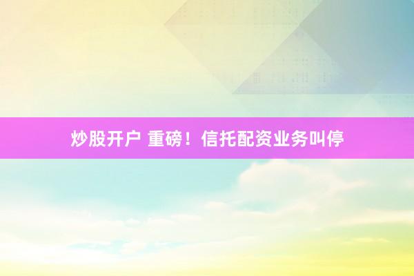 炒股开户 重磅！信托配资业务叫停