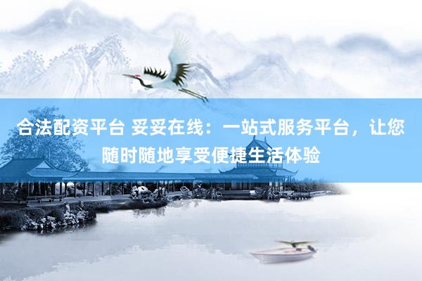 合法配资平台 妥妥在线：一站式服务平台，让您随时随地享受便捷生活体验
