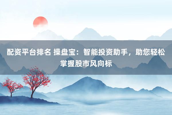 配资平台排名 操盘宝：智能投资助手，助您轻松掌握股市风向标